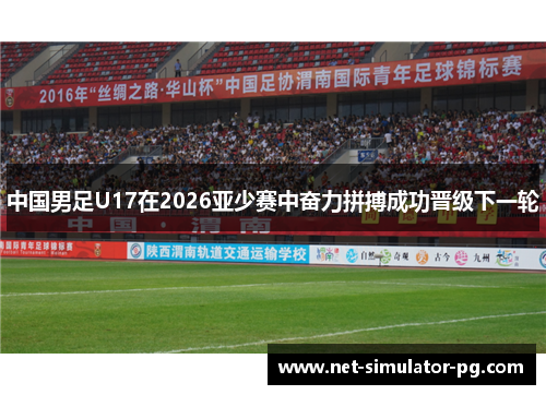 中国男足U17在2026亚少赛中奋力拼搏成功晋级下一轮