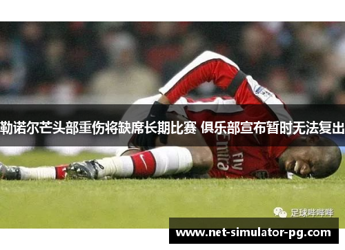 勒诺尔芒头部重伤将缺席长期比赛 俱乐部宣布暂时无法复出