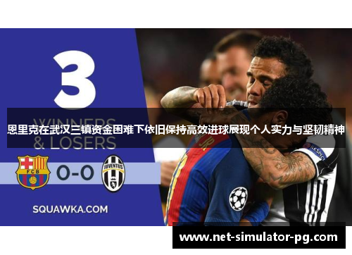 恩里克在武汉三镇资金困难下依旧保持高效进球展现个人实力与坚韧精神