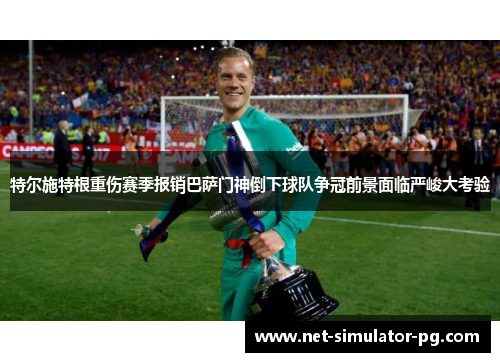 特尔施特根重伤赛季报销巴萨门神倒下球队争冠前景面临严峻大考验