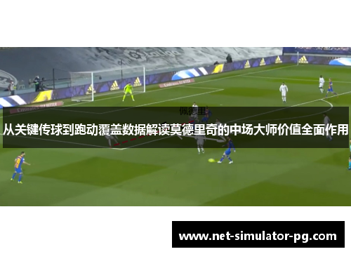从关键传球到跑动覆盖数据解读莫德里奇的中场大师价值全面作用
