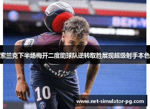 索兰克下半场梅开二度助球队逆转取胜展现超级射手本色 索兰克下半场梅开二度助球队逆转取胜展现超级射手本色