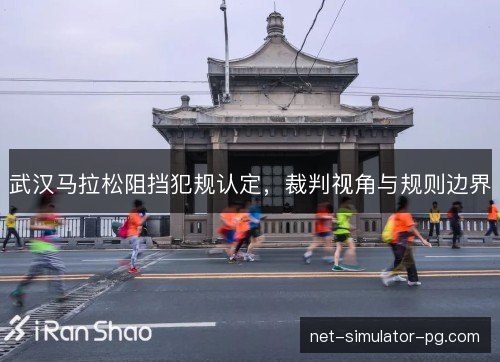 武汉马拉松阻挡犯规认定，裁判视角与规则边界
